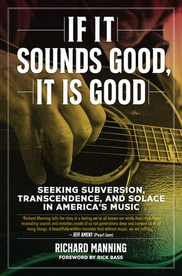 If It Sounds Good, It Is Good: Seeking Subversion, Transcendence, and Solace in America's Music by Manning, Richard