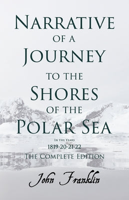 Narrative of a Journey to the Shores of the Polar Sea- In the Years 1819-20-21-22 - The Complete Edition by Franklin, John