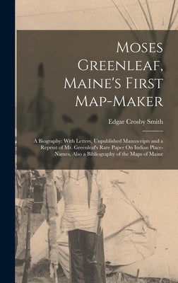 Moses Greenleaf, Maine's First Map-Maker: A Biography: With Letters, Unpublished Manuscripts and a Reprint of Mr. Greenleaf's Rare Paper On Indian Pla by Smith, Edgar Crosby