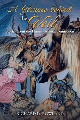 A Glimpse Behind the Veil: Stories About the Human-Animal Connection by Rowland, Richard D.