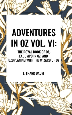 Adventures in Oz: The Royal Book of Oz, Kabumpo in Oz. and Ozoplaning with the Wizard of Oz, Vol. VI by Baum, L. Frank