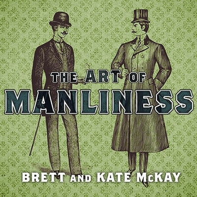 The Art of Manliness: Classic Skills and Manners for the Modern Man by McKay, Brett