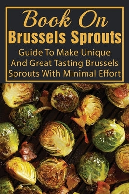 Book On Brussels Sprouts: Guide To Make Unique And Great Tasting Brussels Sprouts With Minimal Effort: How To Cook Brussel Sprouts by Klemisch, Russell