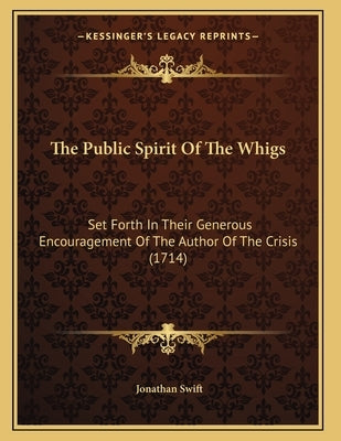 The Public Spirit Of The Whigs: Set Forth In Their Generous Encouragement Of The Author Of The Crisis (1714) by Swift, Jonathan