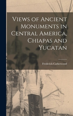 Views of Ancient Monuments in Central America, Chiapas and Yucatan by Catherwood, Frederick