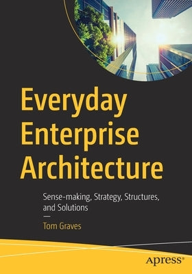 Everyday Enterprise Architecture: Sense-Making, Strategy, Structures, and Solutions by Graves, Tom