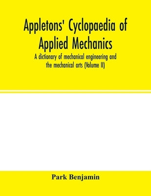 Appletons' cyclopaedia of applied mechanics: a dictionary of mechanical engineering and the mechanical arts ( Volume II) by Benjamin, Park