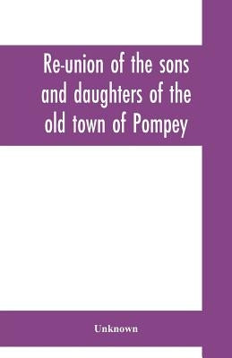 Re-union of the sons and daughters of the old town of Pompey: held at Pompey Hill, June 29, 1871: proceedings of the meeting, speeches, toasts, and ot by Unknown