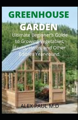 Greenhouse Gardening: Complete Guide for Beginners to Build a Greenhouse Garden and Start Growing Fruits, Vegetables, and Herbs by Paul M. D., Alex