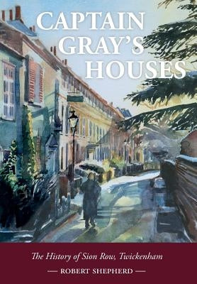 Captain Gray's Houses: A History of Sion Row, Twickenham by Shepherd, Robert