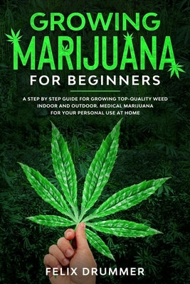 Growing Marijuana for Beginners: A Step by Step Guide for Growing Top-Quality Weed Indoor and Outdoor. Medical Marijuana for your Personal Use at Home by Drummer, Felix