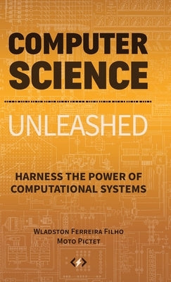 Computer Science Unleashed: Harness the Power of Computational Systems by Ferreira Filho, Wladston