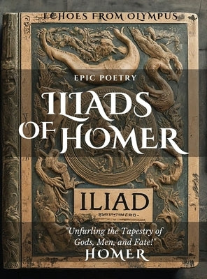 The Iliad of Homer: Rage, Glory, and Gods: Experience the Epic Battles of the Iliad by Homer