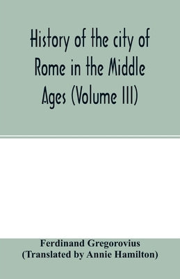 History of the city of Rome in the Middle Ages (Volume III) by Gregorovius, Ferdinand