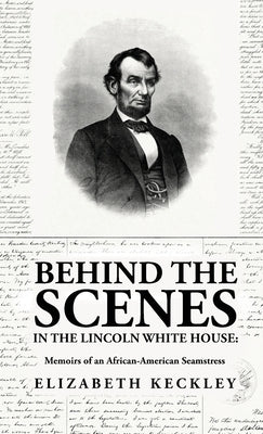 Behind the Scenes in the Lincoln White House: Memoirs of an African-American Seamstress: Memoirs of an African-American Seamstress By: Elizabeth Keckl by By Elizabeth Keckley