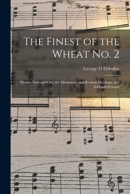 The Finest of the Wheat No. 2: Hymns New and Old, for Missionary and Revival Meetings, and Sabbath-schools by Elderkin, George D.