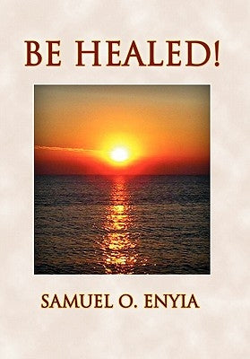 Be Healed! by Enyia, Samuel O.