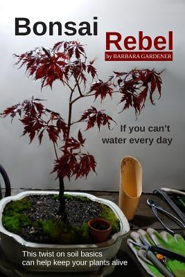 Bonsai Rebel: If You Can't Water Every Day by Gardener, Barbara