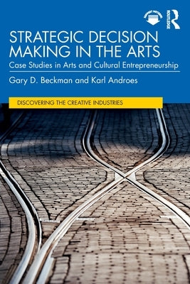 Strategic Decision Making in the Arts: Case Studies in Arts and Cultural Entrepreneurship by Beckman, Gary D.