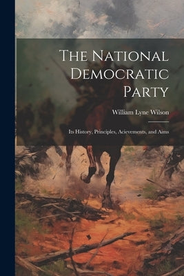 The National Democratic Party: Its History, Principles, Acievements, and Aims by Wilson, William Lyne