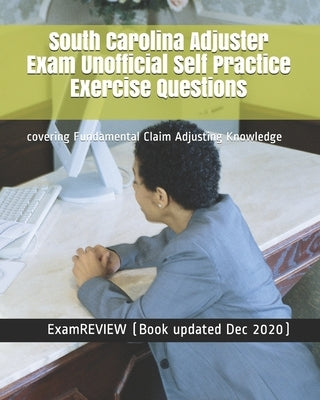 South Carolina Adjuster Exam Unofficial Self Practice Exercise Questions: covering Fundamental Claim Adjusting Knowledge by Examreview