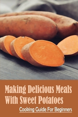 Making Delicious Meals With Sweet Potatoes: Cooking Guide For Beginners: How To Cook Sweet Potato Recipe by Pedder, Modesto