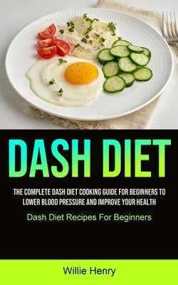 Dash Diet: The Complete Dash Diet Cooking Guide For Beginners To Lower Blood Pressure And Improve Your Health (Dash Diet Recipes by Henry, Willie