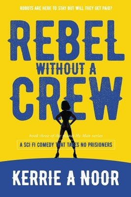 Rebel Without A Crew: A Sci Fi Comedy Where Women Run Riot by Noor, Kerrie A.