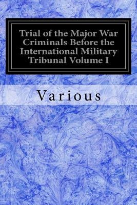 Trial of the Major War Criminals Before the International Military Tribunal Volume I: Nuremberg 14 1945-1 October 1946 by Various