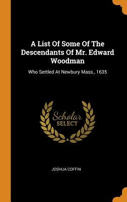 A List Of Some Of The Descendants Of Mr. Edward Woodman: Who Settled At Newbury Mass., 1635 by Coffin, Joshua