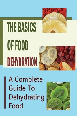 The Basics Of Food Dehydration: A Complete Guide To Dehydrating Food by Boxell, Harold