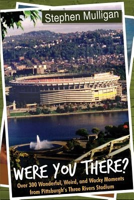 Were You There?: Over 300 Wonderful, Weird, and Wacky Moments from Pittsburgh's Three Rivers Stadium by Mulligan, Stephen