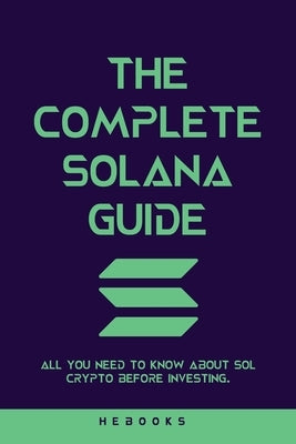 The Complete Solana Guide: All You Need to Know About SOL Crypto Before Investing. by Hebooks