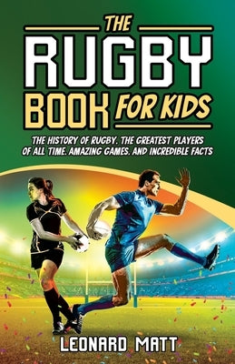 The Rugby Book for Kids: The History of Rugby, the Greatest Players of All Time, Amazing Games, and Incredible Facts by Matt, Leonard