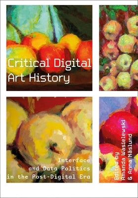 Critical Digital Art History: Interface and Data Politics in the Post-Digital Era by Wasielewski, Amanda