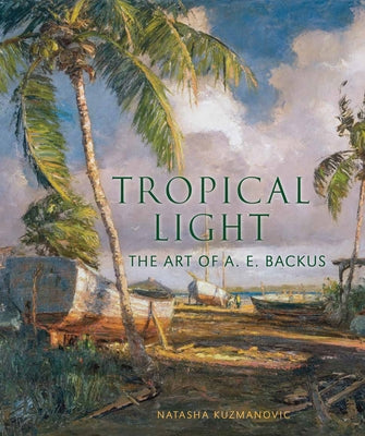 Tropical Light: The Art of A. E. Backus by Kuzmanovic, Natasha