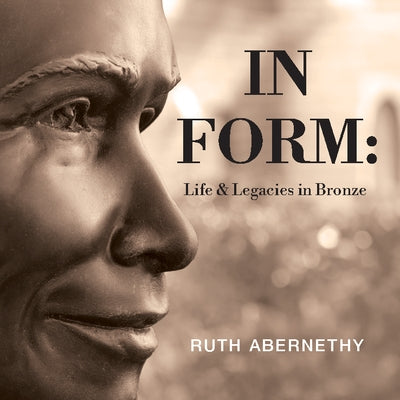 In Form: Life and Legacies in Bronze by Abernethy, Ruth