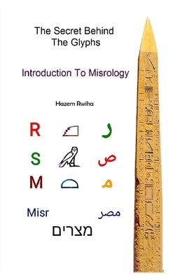 The Secret Behind The Glyphs: Introduction To Misrology by Rwiha, Hazem