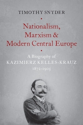 Nationalism, Marxism, and Modern Central Europe: A Biography of Kazimierz Kelles-Krauz, 1872-1905 by Snyder, Timothy