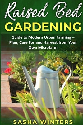 Raised Bed Gardening: Guide to Modern Urban Farming - Plan, Care for and Harvest from Your Own Microfarm by Winters, Sasha