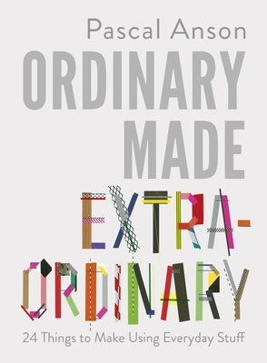 Ordinary Made Extraordinary: 24 Things to Make Using Everyday Stuff by Anson, Pascal