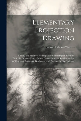 Elementary Projection Drawing: Theory and Practice. for Preparatory and Higher Scientific Schools, Industrial and Normal Classes; and the Self-Instru by Warren, Samuel Edward