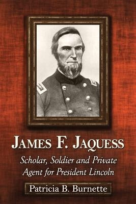 James F. Jaquess: Scholar, Soldier and Private Agent for President Lincoln by Burnette, Patricia B.