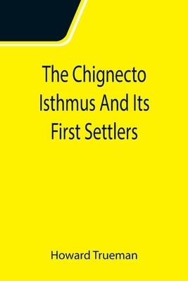 The Chignecto Isthmus And Its First Settlers by Trueman, Howard