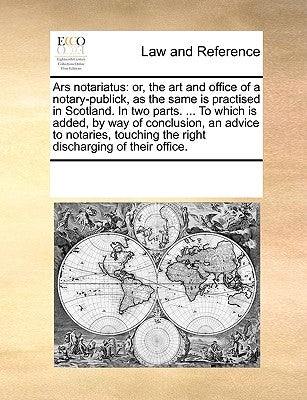 Ars Notariatus: Or, the Art and Office of a Notary-Publick, as the Same Is Practised in Scotland. in Two Parts. ... to Which Is Added, by Multiple Contributors