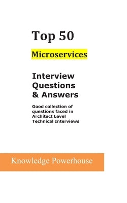 Top 50 Microservices Interview Questions & Answers: Good Collection of Questions Faced in Architect Level Technical Interviews by Powerhouse, Knowledge