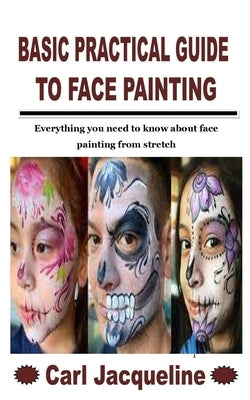 Basic Practical Guide to Face Painting: Everything you need to know about face painting from stretch by Jacqueline, Carl