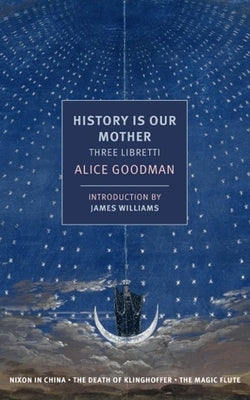 History Is Our Mother: Three Libretti: Nixon in China, the Death of Klinghoffer, the Magic Flute by Goodman, Alice