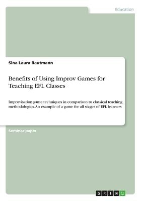 Benefits of Using Improv Games for Teaching EFL Classes: Improvisation game techniques in comparison to classical teaching methodologies. An example o by Rautmann, Sina Laura