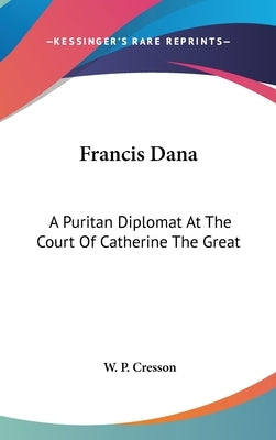 Francis Dana: A Puritan Diplomat At The Court Of Catherine The Great by Cresson, W. P.